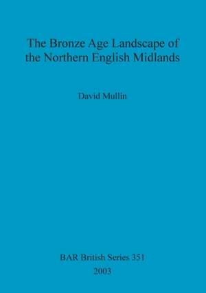 The Bronze Age Landscape of the Northern English Midlands de David Mullin