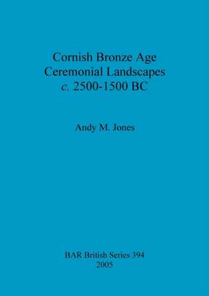 Cornish Bronze Age Ceremonial Landscapes c. 2500-1500 BC de Andy M. Jones