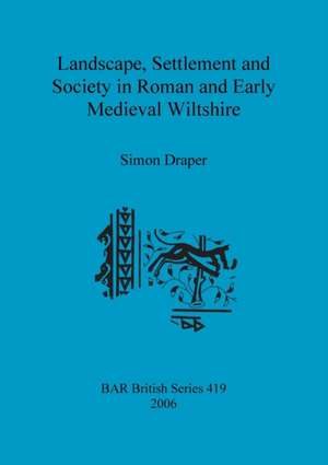 Landscape, Settlement and Society in Roman and Early Medieval Wiltshire de Simon Draper