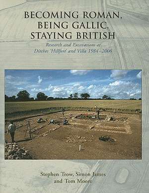 Becoming Roman, Being Gallic, Staying British: Research and Excavations at Ditches 'Hillfort' and Villa 1984-2006 de Stephen Trow