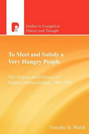 To Meet and Satisfy a Very Hungry People: The Origins and Fortunes of English Pentecostalism, 1907-1925 de Timothy Bernard Walsh