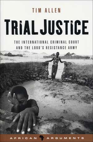 Trial Justice: The International Criminal Court and the Lord's Resistance Army de Tim Allen