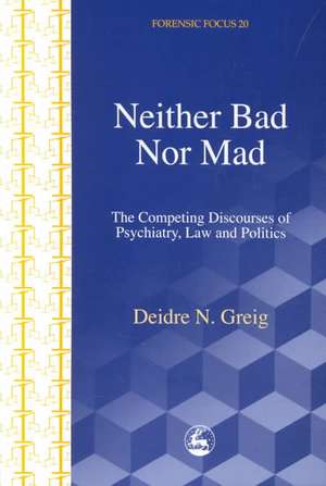 Neither Bad Nor Mad: The Competing Discourses of Psychiatry, Law and Politics de Deidre N. Greig