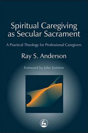 Spiritual Caregiving as Secular Sacrament: A Practical Theology for Professional Caregivers de Ray S. Anderson