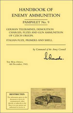 Handbook of Enemy Ammunition: War Office Pamphlet No 9; German Tellermines, Demolition Charges, Fuzes and Gun Ammunition of Czech Origin. Italian Fu de Office 4. De War Office 4. Decmber 1943