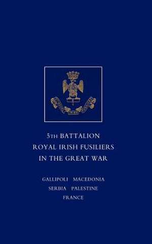 Short Record of the Service and Experiences of the 5th Battalion Royal Irish Fusiliers in the Great War: Including the Campaigns of the Regiment in the West Indies, AF de Lieutenant Colonel F W E Johnson