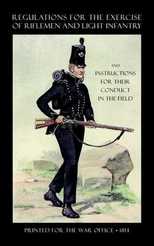 Regulations for the Exercise of Riflemen and Light Infantry and Instructions for Their Conduct in the Field (1814): Based on Official Documents de Printed for the War Office 1814