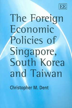 The Foreign Economic Policies of Singapore, South Korea and Taiwan de Christopher M. Dent