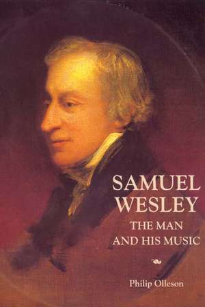 Samuel Wesley: The Man and his Music de Philip Olleson