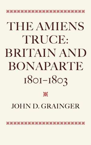 The Amiens Truce: Britain and Bonaparte 1801 – 1803 de John D. Grainger