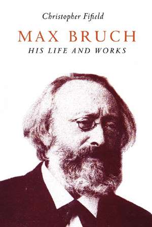 Max Bruch – His Life and Works de Christopher Fifield