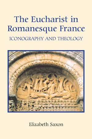 The Eucharist in Romanesque France – Iconography and Theology de Elizabeth Saxon