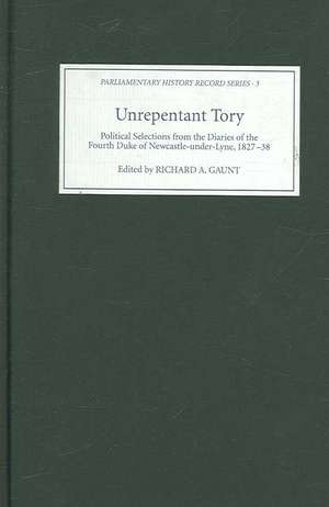 Unrepentant Tory – Political Selections from the Diaries of the Fourth Duke of Newcastle–under–Lyne, 1827–38 de Richard Gaunt