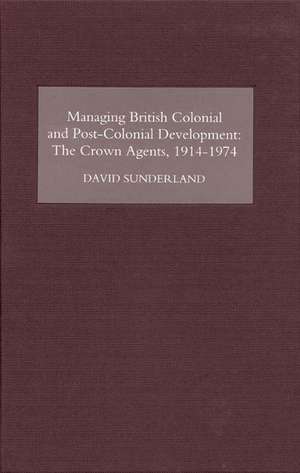 Managing British Colonial and Post–Colonial Deve – The Crown Agents, 1914–1974 de David Sunderland