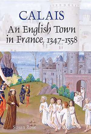 Calais – An English Town in France, 1347–1558 de Susan Rose