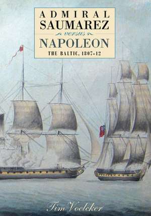 Admiral Saumarez Versus Napoleon – The Baltic, 1807–12 de Tim Voelcker