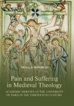 Pain and Suffering in Medieval Theology – Academic Debates at the University of Paris in the Thirteenth Century de Donald Mowbray