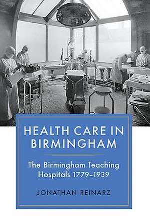 Health Care in Birmingham – The Birmingham Teaching Hospitals, 1779–1939 de Jonathan Reinarz