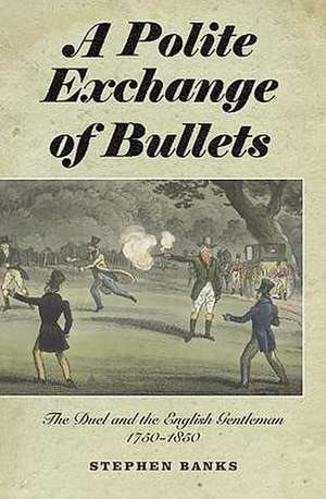 A Polite Exchange of Bullets – The Duel and the English Gentleman, 1750–1850 de Stephen Banks