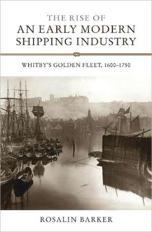 The Rise of an Early Modern Shipping Industry – Whitby`s Golden Fleet, 1600–1750 de Rosalin Barker