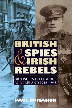 British Spies and Irish Rebels – British Intelligence and Ireland, 1916–1945 de Paul Mcmahon