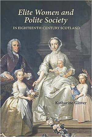 Elite Women and Polite Society in Eighteenth–Century Scotland de Katharine Glover