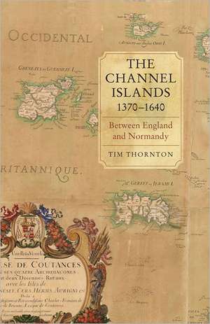 The Channel Islands, 1370–1640 – Between England and Normandy de Tim Thornton