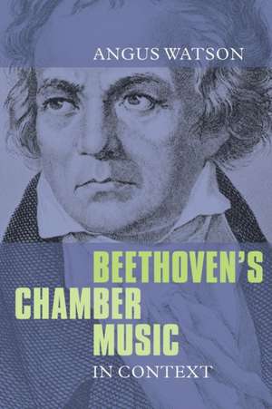 Beethoven`s Chamber Music in Context de Angus Watson