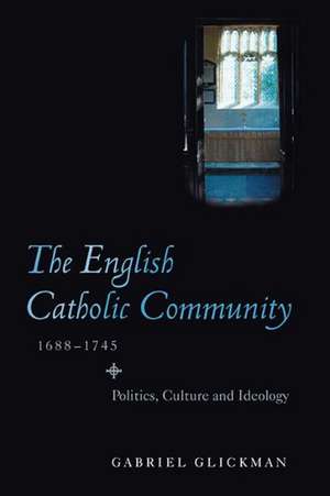 The English Catholic Community, 1688–1745 – Politics, Culture and Ideology de Gabriel Glickman