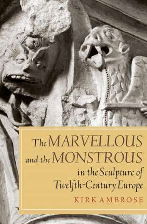 The Marvellous and the Monstrous in the Sculpture of Twelfth–Century Europe de Kirk Ambrose