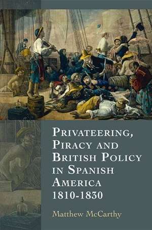 Privateering, Piracy and British Policy in Spanish America, 1810–1830 de Matthew Mccarthy