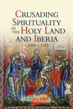 Crusading Spirituality in the Holy Land and Iberia, c.1095–c.1187 de William J. Purkis