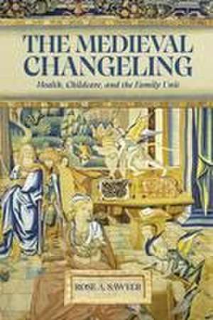 The Medieval Changeling – Health, Childcare, and the Family Unit de Rose A Sawyer