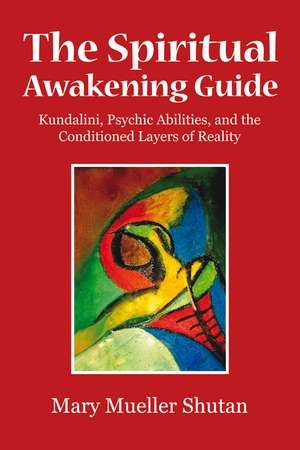 The Spiritual Awakening Guide: Kundalini, Psychic Abilities, and the Conditioned Layers of Reality de Mary Mueller Shutan