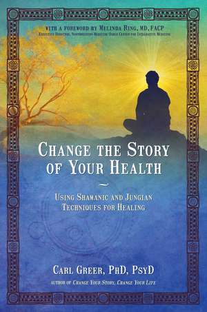 Change the Story of Your Health: Using Shamanic and Jungian Techniques for Healing de Carl Greer