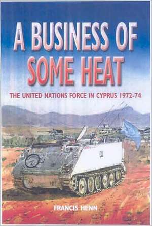 A Business of Some Heat: The United Nations Force in Cyprus 1972-74 de Francis Henn