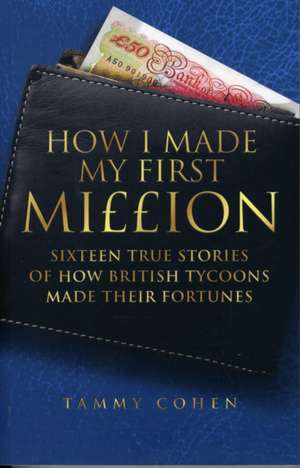 How I Made My First Million: Sixteen True Stories of How British Tycoons Made Their Fortunes de Tammy Cohen