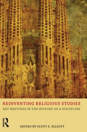 Reinventing Religious Studies: Key Writings in the History of a Discipline de Scott S. Elliott