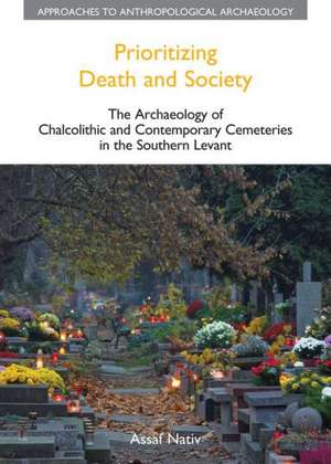 Prioritizing Death and Society: The Archaeology of Chalcolithic and Contemporary Cemeteries in the Southern Levant de Assaf Nativ