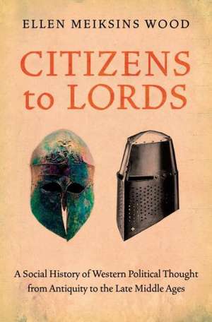 Citizens to Lords: A Social History of Western Political Thought from Antiquity to the Middle Ages de Ellen Meiksins Wood