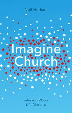 Imagine Church – Releasing Dynamic Everyday Disciples de Neil Hudson