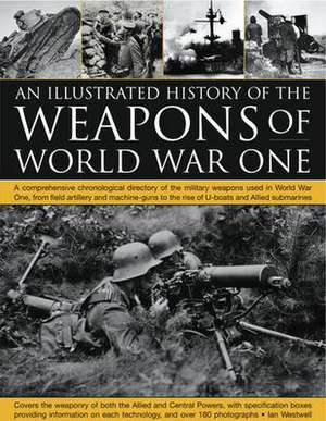 The Illustrated History of the Weapons of World War One: A Comprehensive Chronological Directory of the Military Weapons Used in World War I, from Fie de Ian Westwell