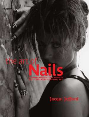 The Art of Nails: A Comprehensive Style Guide to Nail Treatments and Nail Art de Jacqui Jefford