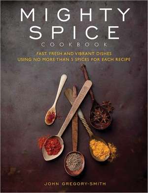 Mighty Spice Cookbook: Fast, Fresh and Vibrant Dishes Using No More Than 5 Spices for Each Recipe de John Gregory-Smith