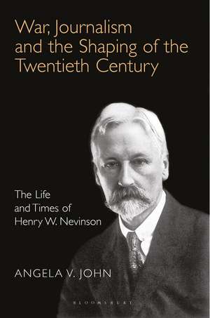 War, Journalism and the Shaping of the Twentieth Century: The Life and Times of Henry W. Nevinson de Angela V. John