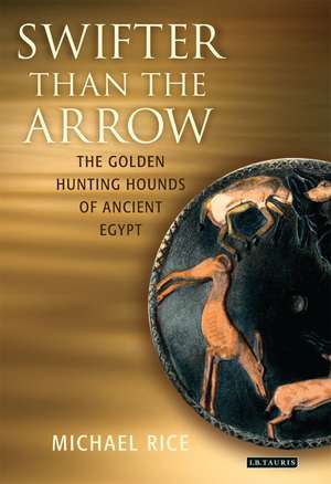 Swifter Than the Arrow: The Golden Hunting Hounds of Ancient Egypt de Michael Rice