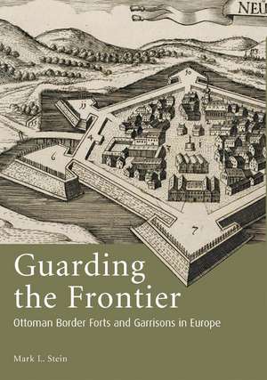 Guarding the Frontier: Ottoman Border Forts and Garrisons in Europe de Mark L. Stein