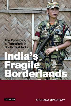 India's Fragile Borderlands: The Dynamics of Terrorism in North East India de Archana Upadhyay