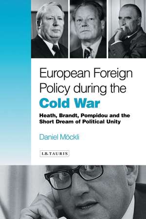 European Foreign Policy During the Cold War: Heath, Brandt, Pompidou and the Dream of Political Unity de Daniel Möckli