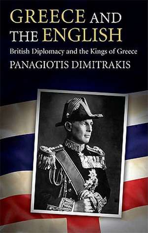 Greece and the English: British Diplomacy and the Kings of Greece de Panagiotis Dimitrakis